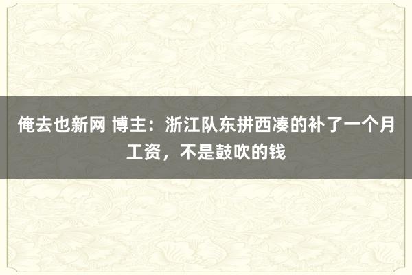 俺去也新网 博主：浙江队东拼西凑的补了一个月工资，不是鼓吹的钱