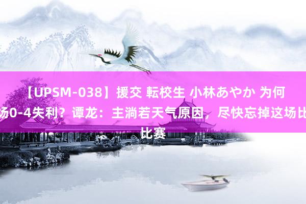 【UPSM-038】援交 転校生 小林あやか 为何客场0-4失利？谭龙：主淌若天气原因，尽快忘掉这场比赛