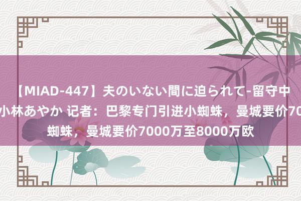 【MIAD-447】夫のいない間に迫られて-留守中に寝取られた私- 小林あやか 记者：巴黎专门引进小蜘蛛，曼城要价7000万至8000万欧