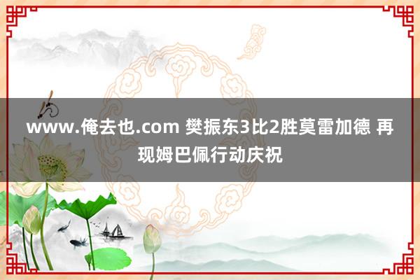 www.俺去也.com 樊振东3比2胜莫雷加德 再现姆巴佩行动庆祝