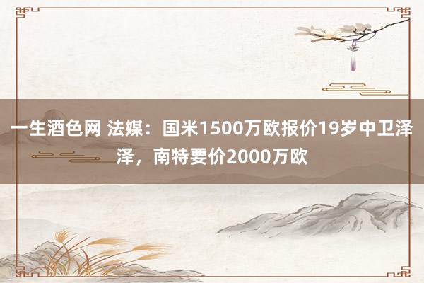 一生酒色网 法媒：国米1500万欧报价19岁中卫泽泽，南特要价2000万欧