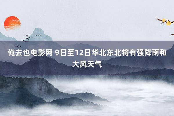 俺去也电影网 9日至12日华北东北将有强降雨和大风天气