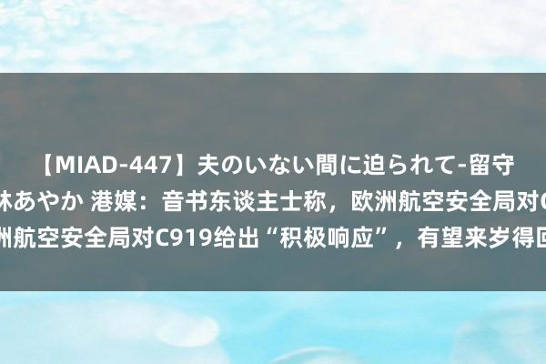 【MIAD-447】夫のいない間に迫られて-留守中に寝取られた私- 小林あやか 港媒：音书东谈主士称，欧洲航空安全局对C919给出“积极响应”，有望来岁得回欧盟认证