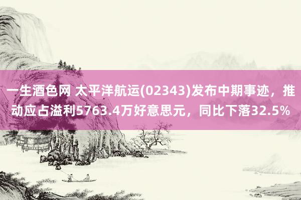 一生酒色网 太平洋航运(02343)发布中期事迹，推动应占溢利5763.4万好意思元，同比下落32.5%