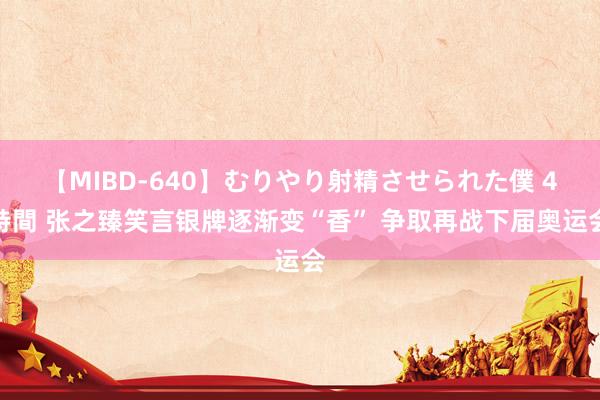 【MIBD-640】むりやり射精させられた僕 4時間 张之臻笑言银牌逐渐变“香” 争取再战下届奥运会