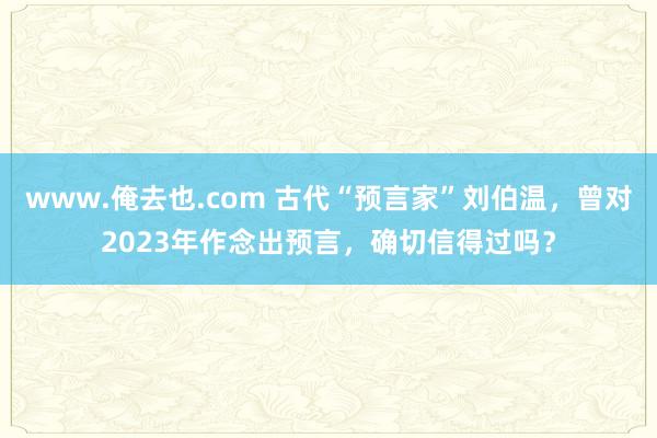 www.俺去也.com 古代“预言家”刘伯温，曾对2023年作念出预言，确切信得过吗？