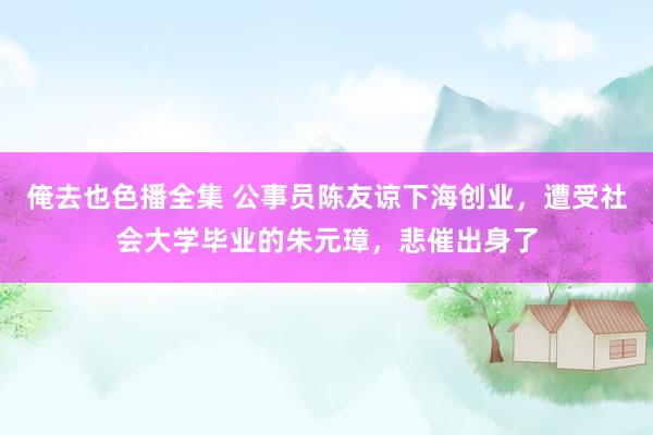 俺去也色播全集 公事员陈友谅下海创业，遭受社会大学毕业的朱元璋，悲催出身了