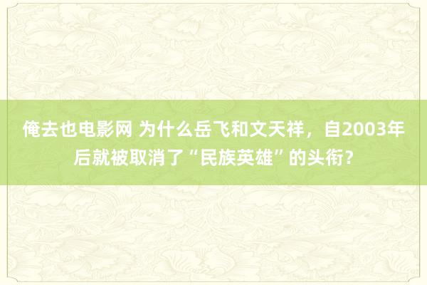 俺去也电影网 为什么岳飞和文天祥，自2003年后就被取消了“民族英雄”的头衔？