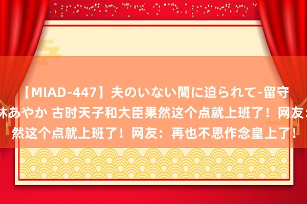 【MIAD-447】夫のいない間に迫られて-留守中に寝取られた私- 小林あやか 古时天子和大臣果然这个点就上班了！网友：再也不思作念皇上了！