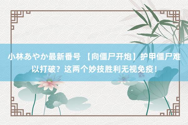 小林あやか最新番号 【向僵尸开炮】护甲僵尸难以打破？这两个妙技胜利无视免疫！