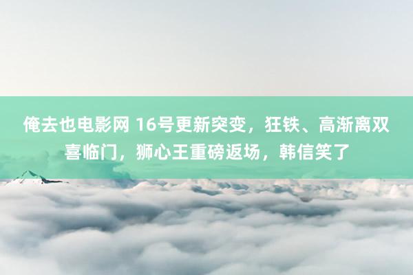 俺去也电影网 16号更新突变，狂铁、高渐离双喜临门，狮心王重磅返场，韩信笑了