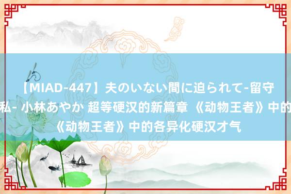 【MIAD-447】夫のいない間に迫られて-留守中に寝取られた私- 小林あやか 超等硬汉的新篇章 《动物王者》中的各异化硬汉才气