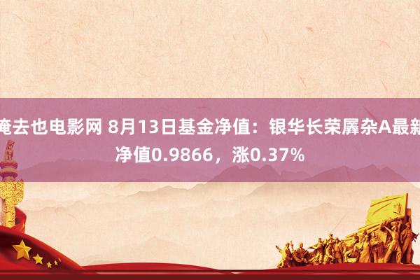 俺去也电影网 8月13日基金净值：银华长荣羼杂A最新净值0.9866，涨0.37%