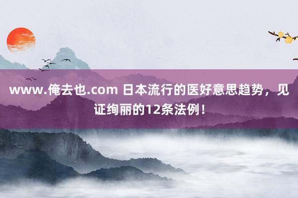 www.俺去也.com 日本流行的医好意思趋势，见证绚丽的12条法例！