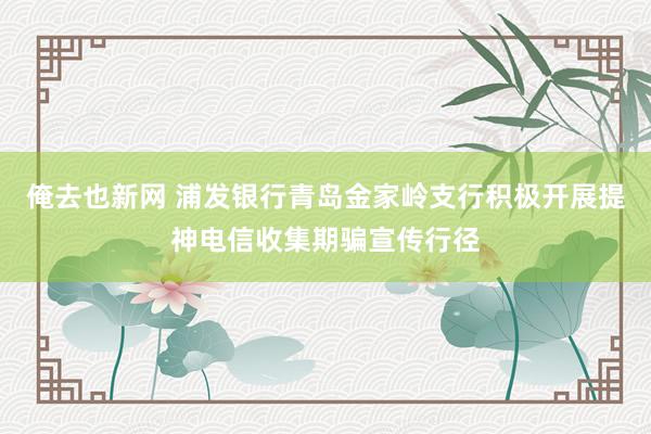 俺去也新网 浦发银行青岛金家岭支行积极开展提神电信收集期骗宣传行径