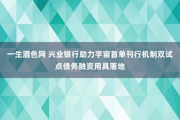 一生酒色网 兴业银行助力宇宙首单刊行机制双试点债务融资用具落地