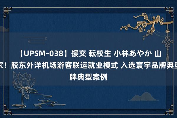 【UPSM-038】援交 転校生 小林あやか 山东首家！胶东外洋机场游客联运就业模式 入选寰宇品牌典型案例