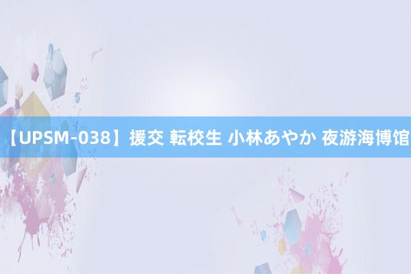 【UPSM-038】援交 転校生 小林あやか 夜游海博馆