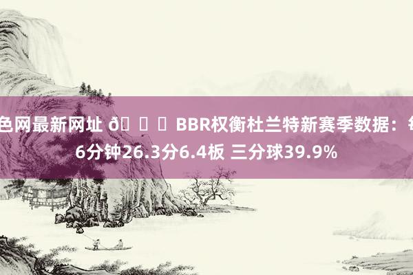 酒色网最新网址 ?BBR权衡杜兰特新赛季数据：每36分钟26.3分6.4板 三分球39.9%