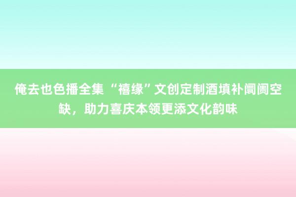 俺去也色播全集 “禧缘”文创定制酒填补阛阓空缺，助力喜庆本领更添文化韵味