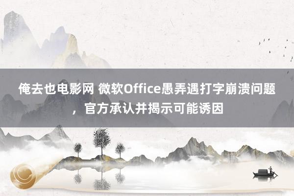 俺去也电影网 微软Office愚弄遇打字崩溃问题，官方承认并揭示可能诱因