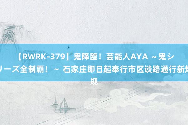 【RWRK-379】鬼降臨！芸能人AYA ～鬼シリーズ全制覇！～ 石家庄即日起奉行市区谈路通行新规