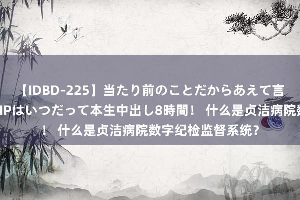 【IDBD-225】当たり前のことだからあえて言わなかったけど…IPはいつだって本生中出し8時間！ 什么是贞洁病院数字纪检监督系统？