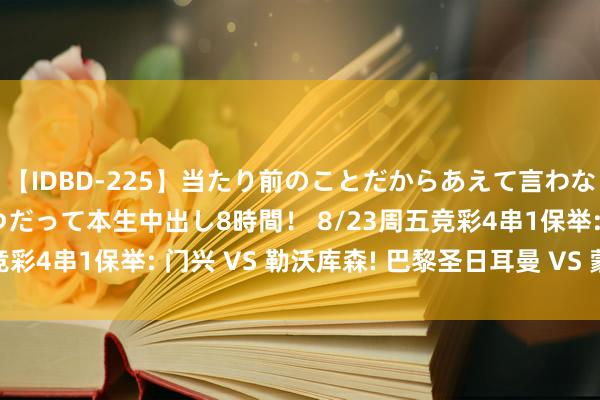 【IDBD-225】当たり前のことだからあえて言わなかったけど…IPはいつだって本生中出し8時間！ 8/23周五竞彩4串1保举: 门兴 VS 勒沃库森! 巴黎圣日耳曼 VS 蒙彼利埃!