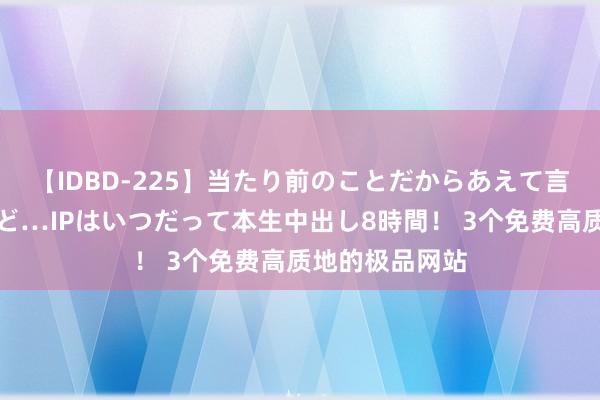 【IDBD-225】当たり前のことだからあえて言わなかったけど…IPはいつだって本生中出し8時間！ 3个免费高质地的极品网站