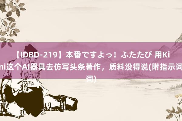 【IDBD-219】本番ですよっ！ふたたび 用Kimi这个AI器具去仿写头条著作，质料没得说(附指示词)