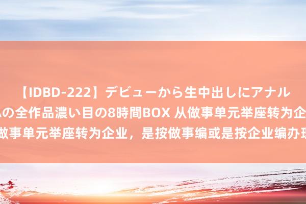 【IDBD-222】デビューから生中出しにアナルまで！最強の芸能人AYAの全作品濃い目の8時間BOX 从做事单元举座转为企业，是按做事编或是按企业编办理退休？