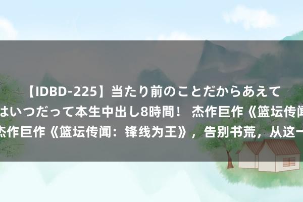 【IDBD-225】当たり前のことだからあえて言わなかったけど…IPはいつだって本生中出し8時間！ 杰作巨作《篮坛传闻：锋线为王》，告别书荒，从这一册运转！