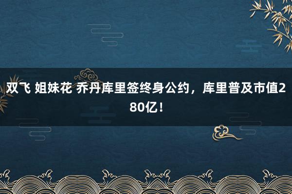 双飞 姐妹花 乔丹库里签终身公约，库里普及市值280亿！