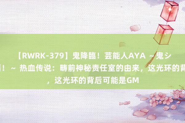 【RWRK-379】鬼降臨！芸能人AYA ～鬼シリーズ全制覇！～ 热血传说：畴前神秘责任室的由来，这光环的背后可能是GM