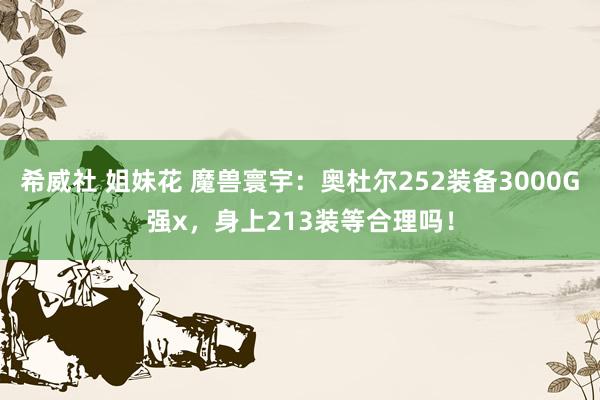 希威社 姐妹花 魔兽寰宇：奥杜尔252装备3000G强x，身上213装等合理吗！