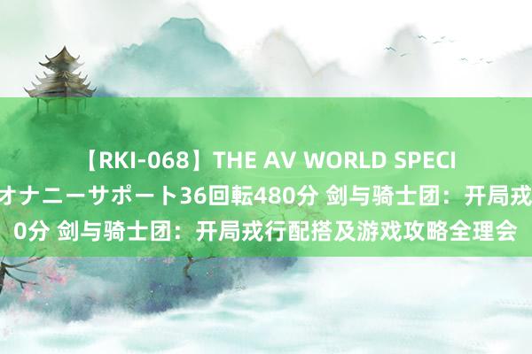 【RKI-068】THE AV WORLD SPECIAL あなただけに 最高のオナニーサポート36回転480分 剑与骑士团：开局戎行配搭及游戏攻略全理会