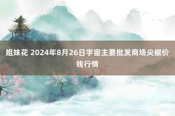 姐妹花 2024年8月26日宇宙主要批发商场尖椒价钱行情