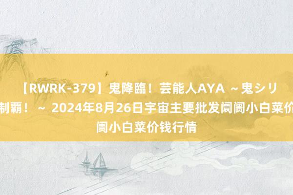 【RWRK-379】鬼降臨！芸能人AYA ～鬼シリーズ全制覇！～ 2024年8月26日宇宙主要批发阛阓小白菜价钱行情