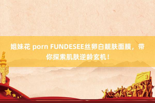 姐妹花 porn FUNDESEE丝卵白靓肤面膜，带你探索肌肤逆龄玄机！