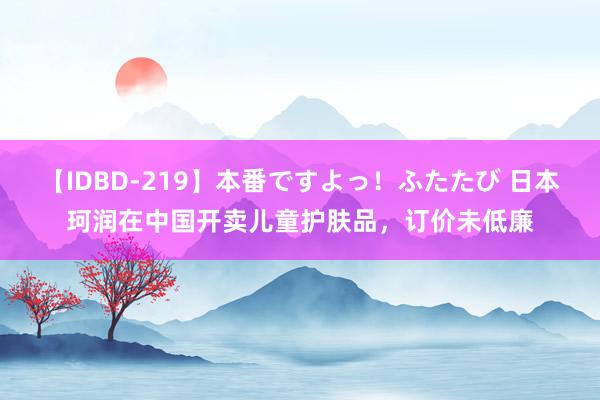 【IDBD-219】本番ですよっ！ふたたび 日本珂润在中国开卖儿童护肤品，订价未低廉