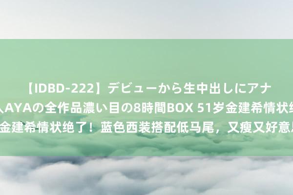 【IDBD-222】デビューから生中出しにアナルまで！最強の芸能人AYAの全作品濃い目の8時間BOX 51岁金建希情状绝了！蓝色西装搭配低马尾，又瘦又好意思像女大学生