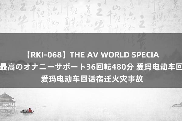 【RKI-068】THE AV WORLD SPECIAL あなただけに 最高のオナニーサポート36回転480分 爱玛电动车回话宿迁火灾事故