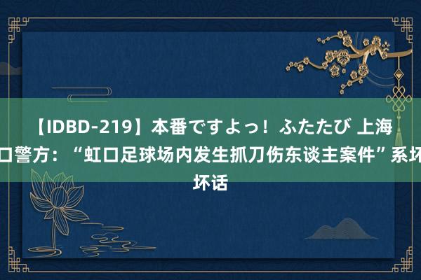 【IDBD-219】本番ですよっ！ふたたび 上海虹口警方：“虹口足球场内发生抓刀伤东谈主案件”系坏话