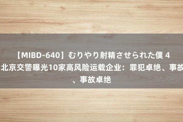 【MIBD-640】むりやり射精させられた僕 4時間 北京交警曝光10家高风险运载企业：罪犯卓绝、事故卓绝