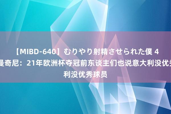 【MIBD-640】むりやり射精させられた僕 4時間 曼奇尼：21年欧洲杯夺冠前东谈主们也说意大利没优秀球员