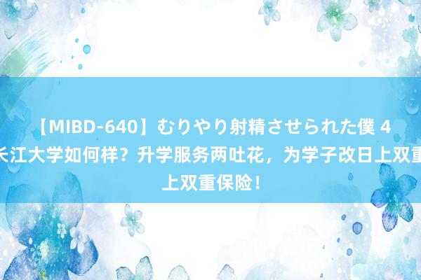 【MIBD-640】むりやり射精させられた僕 4時間 长江大学如何样？升学服务两吐花，为学子改日上双重保险！