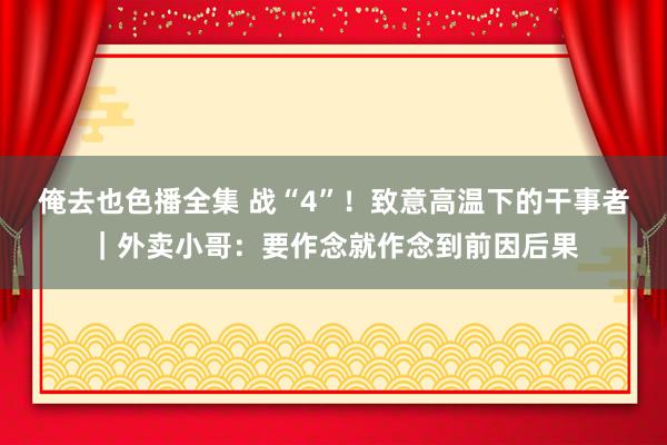 俺去也色播全集 战“4”！致意高温下的干事者｜外卖小哥：要作念就作念到前因后果