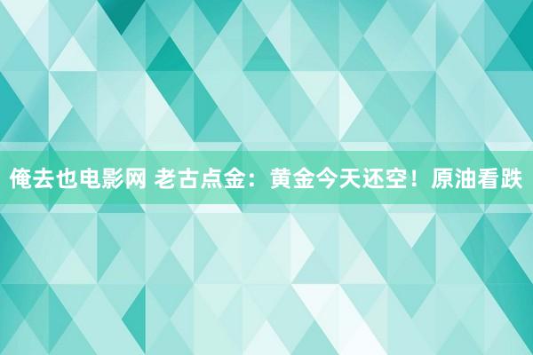 俺去也电影网 老古点金：黄金今天还空！原油看跌