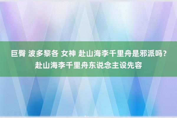 巨臀 波多黎各 女神 赴山海李千里舟是邪派吗？赴山海李千里舟东说念主设先容