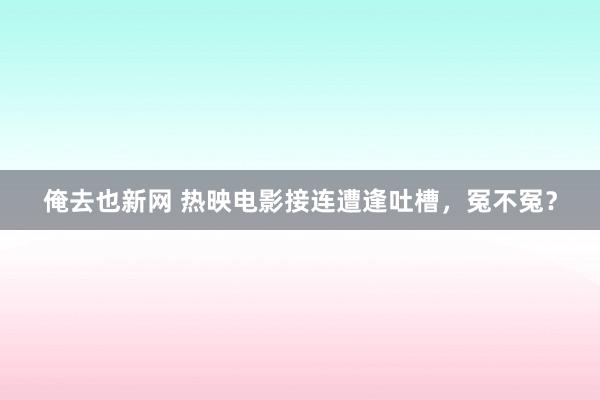 俺去也新网 热映电影接连遭逢吐槽，冤不冤？